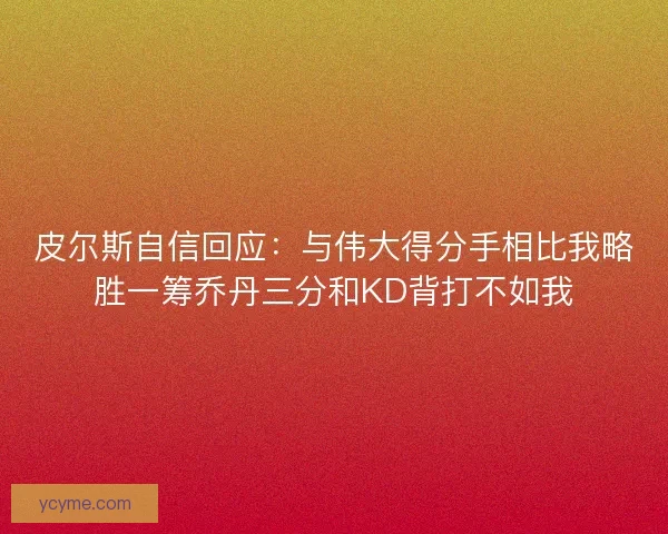 皮尔斯自信回应：与伟大得分手相比我略胜一筹乔丹三分和KD背打不如我