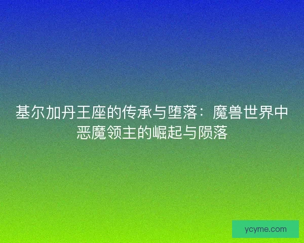 基尔加丹王座的传承与堕落：魔兽世界中恶魔领主的崛起与陨落