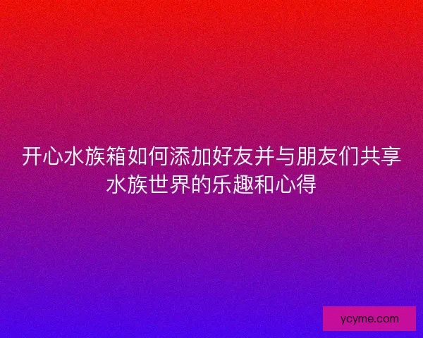 开心水族箱如何添加好友并与朋友们共享水族世界的乐趣和心得