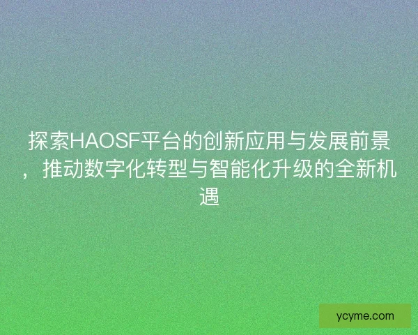 探索HAOSF平台的创新应用与发展前景，推动数字化转型与智能化升级的全新机遇