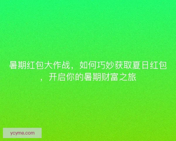 暑期红包大作战，如何巧妙获取夏日红包，开启你的暑期财富之旅