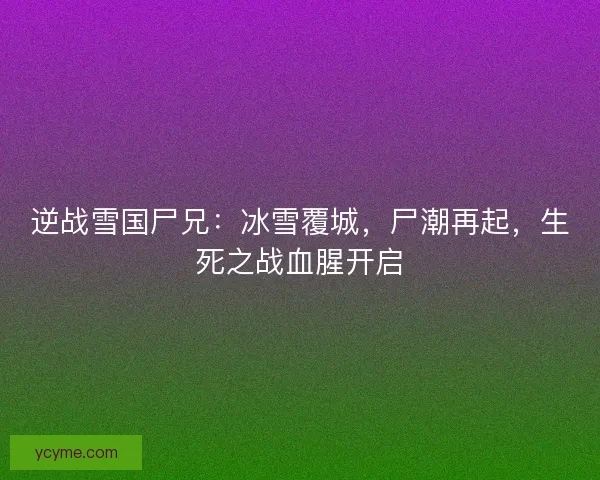 逆战雪国尸兄：冰雪覆城，尸潮再起，生死之战血腥开启