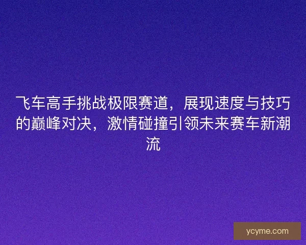 飞车高手挑战极限赛道，展现速度与技巧的巅峰对决，激情碰撞引领未来赛车新潮流