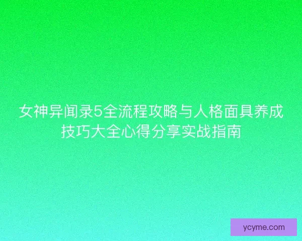 女神异闻录5全流程攻略与人格面具养成技巧大全心得分享实战指南