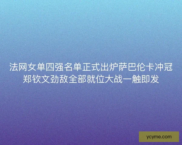 法网女单四强名单正式出炉萨巴伦卡冲冠郑钦文劲敌全部就位大战一触即发