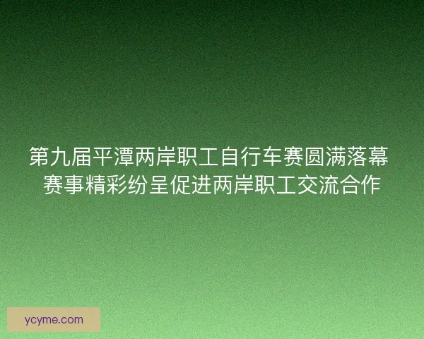 第九届平潭两岸职工自行车赛圆满落幕 赛事精彩纷呈促进两岸职工交流合作