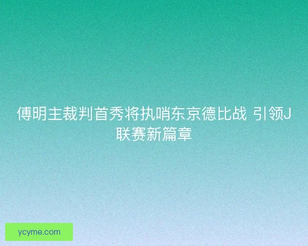 傅明主裁判首秀将执哨东京德比战 引领J联赛新篇章